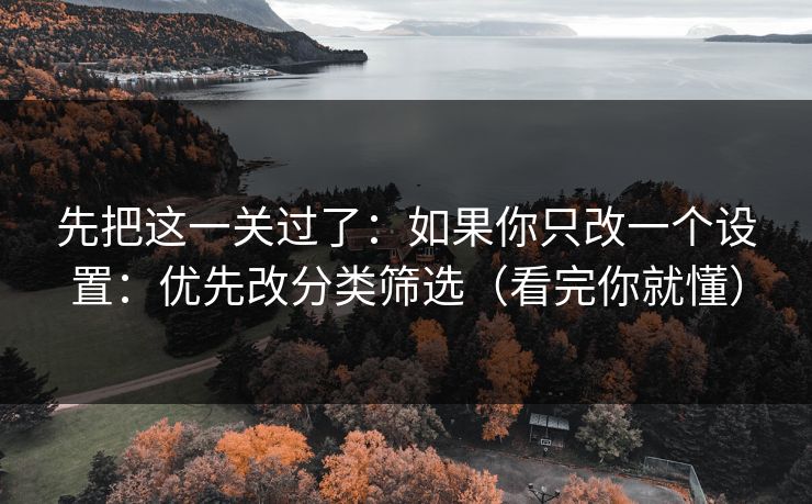 先把这一关过了：如果你只改一个设置：优先改分类筛选（看完你就懂）