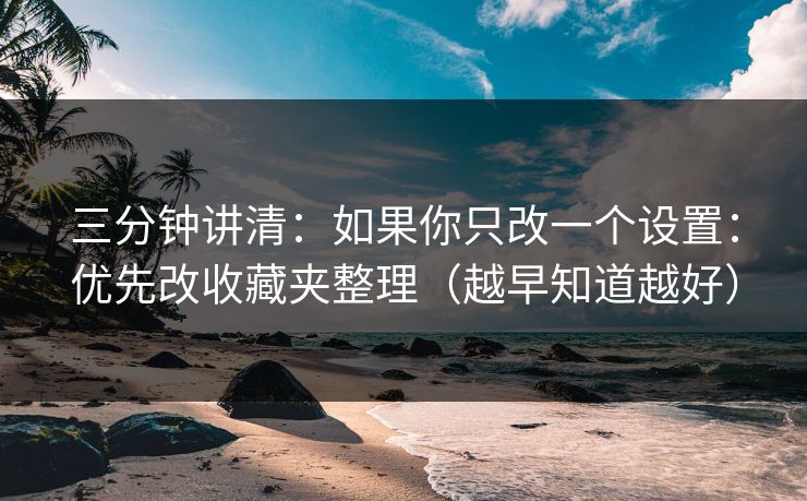 三分钟讲清：如果你只改一个设置：优先改收藏夹整理（越早知道越好）