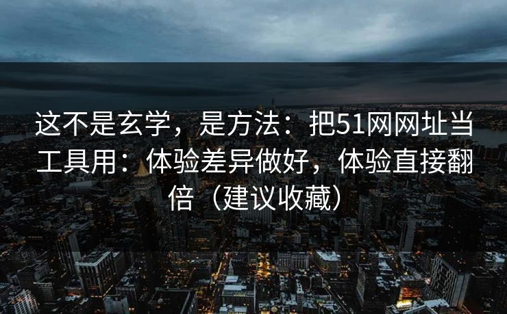 这不是玄学，是方法：把51网网址当工具用：体验差异做好，体验直接翻倍（建议收藏）