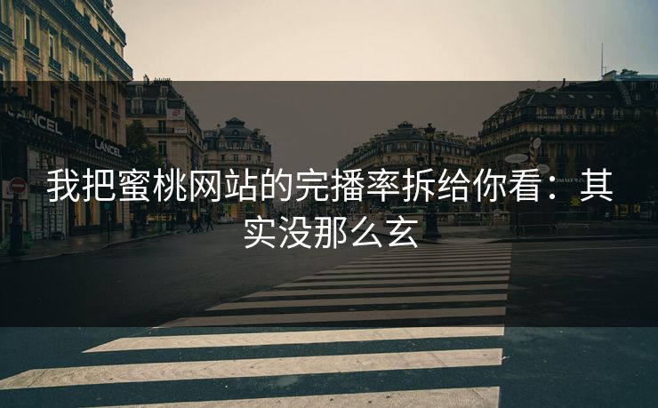我把蜜桃网站的完播率拆给你看：其实没那么玄