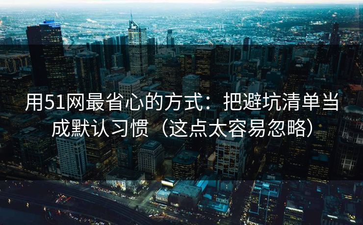 用51网最省心的方式：把避坑清单当成默认习惯（这点太容易忽略）