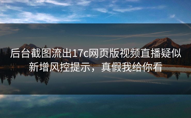 后台截图流出17c网页版视频直播疑似新增风控提示，真假我给你看