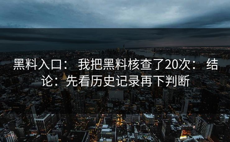 黑料入口： 我把黑料核查了20次： 结论：先看历史记录再下判断