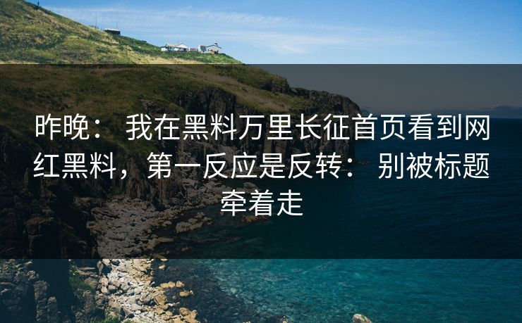 昨晚： 我在黑料万里长征首页看到网红黑料，第一反应是反转： 别被标题牵着走