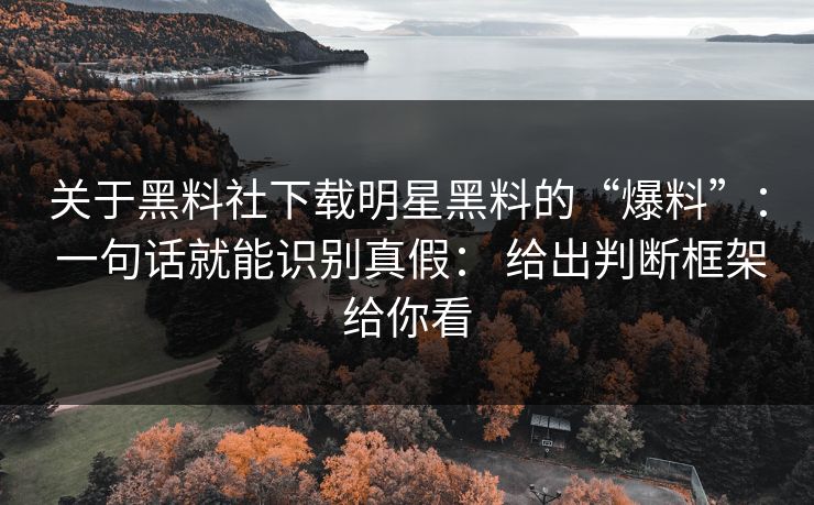 关于黑料社下载明星黑料的“爆料”： 一句话就能识别真假： 给出判断框架给你看