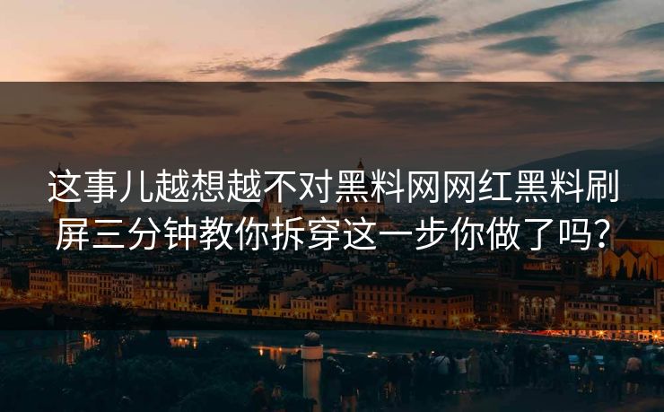 这事儿越想越不对黑料网网红黑料刷屏三分钟教你拆穿这一步你做了吗？