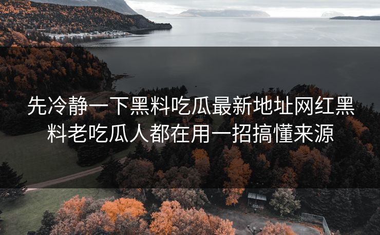 先冷静一下黑料吃瓜最新地址网红黑料老吃瓜人都在用一招搞懂来源